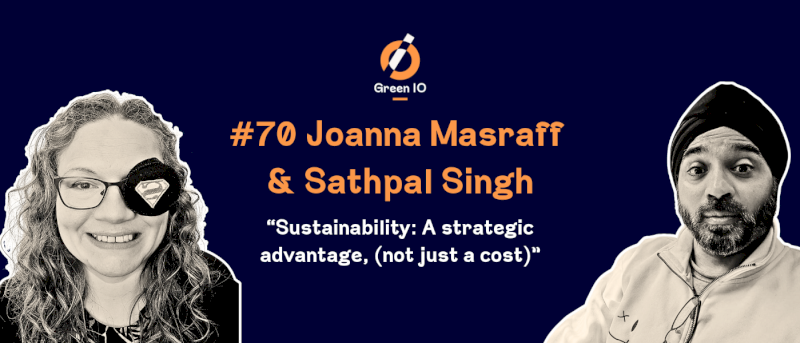 GreenIO Blog - Episode 70 - Sustainability: A Strategic Advantage, (Not Just a Cost), with Sathpal Singh and Jo Masraff